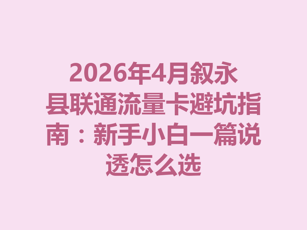 2026年4月叙永县联通流量卡避坑指南：新手小白一篇说透怎么选