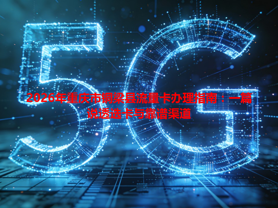 2026年重庆市铜梁县流量卡办理指南：一篇说透选卡与靠谱渠道