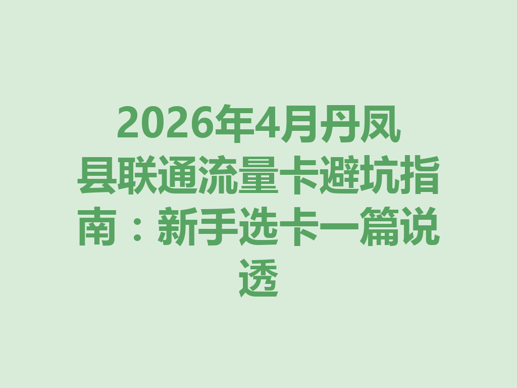 2026年4月丹凤县联通流量卡避坑指南：新手选卡一篇说透