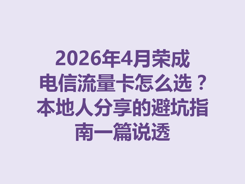 2026年4月荣成电信流量卡怎么选？本地人分享的避坑指南一篇说透