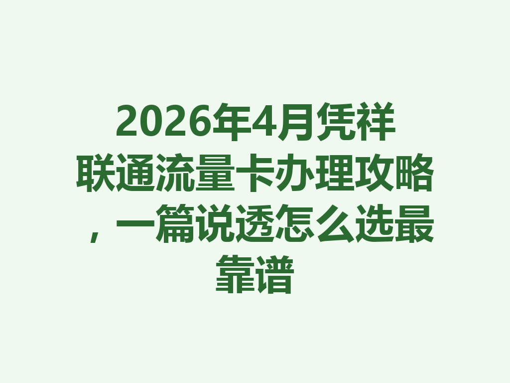 2026年4月凭祥联通流量卡办理攻略，一篇说透怎么选最靠谱