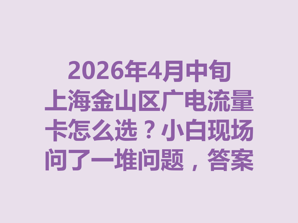 2026年4月中旬上海金山区广电流量卡怎么选？小白现场问了一堆问题，答案太实用了