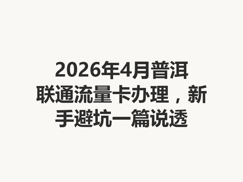 2026年4月普洱联通流量卡办理，新手避坑一篇说透