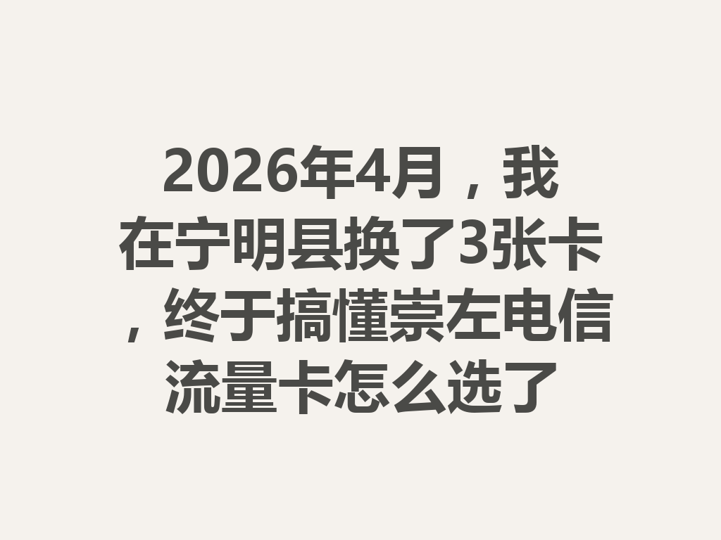 2026年4月，我在宁明县换了3张卡，终于搞懂崇左电信流量卡怎么选了