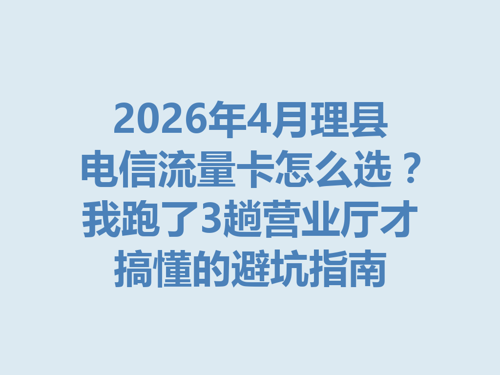 2026年4月理县电信流量卡怎么选？我跑了3趟营业厅才搞懂的避坑指南