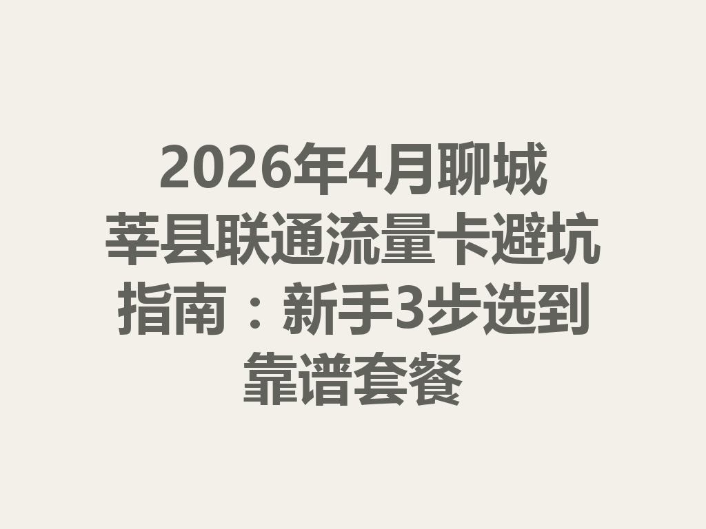 2026年4月聊城莘县联通流量卡避坑指南：新手3步选到靠谱套餐