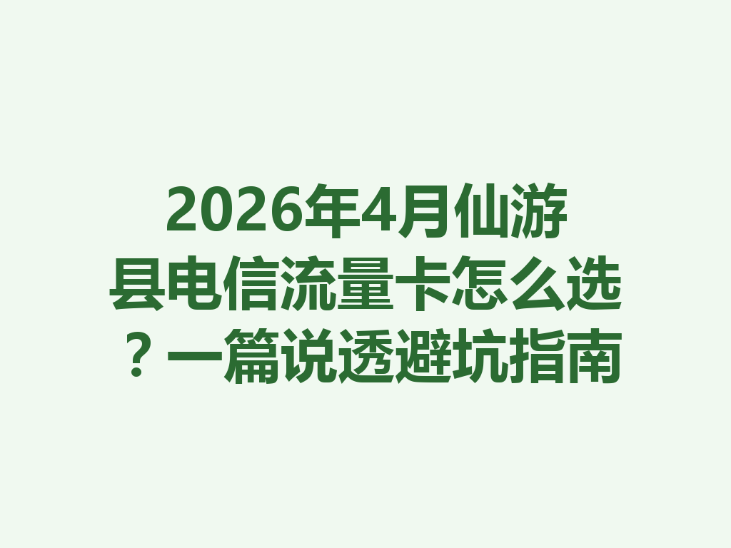 2026年4月仙游县电信流量卡怎么选？一篇说透避坑指南