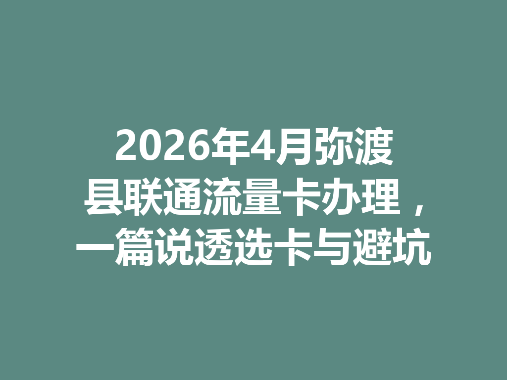 2026年4月弥渡县联通流量卡办理，一篇说透选卡与避坑