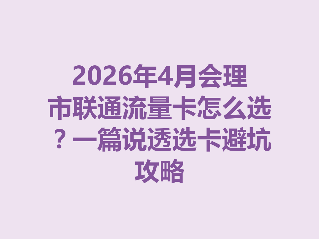 2026年4月会理市联通流量卡怎么选？一篇说透选卡避坑攻略