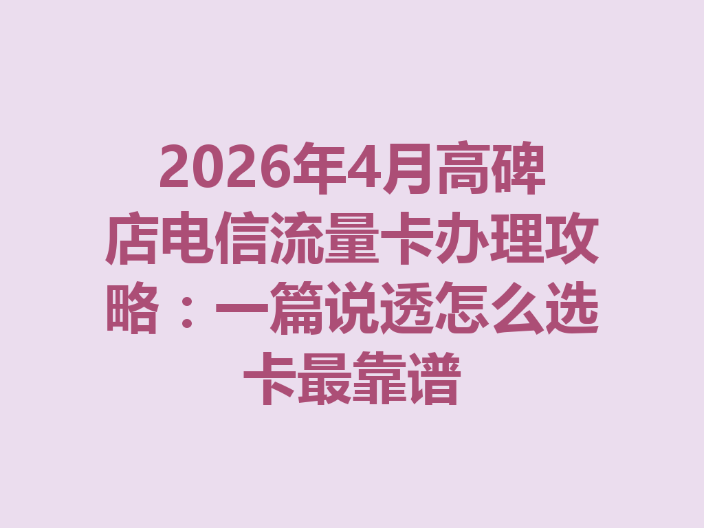 2026年4月高碑店电信流量卡办理攻略：一篇说透怎么选卡最靠谱