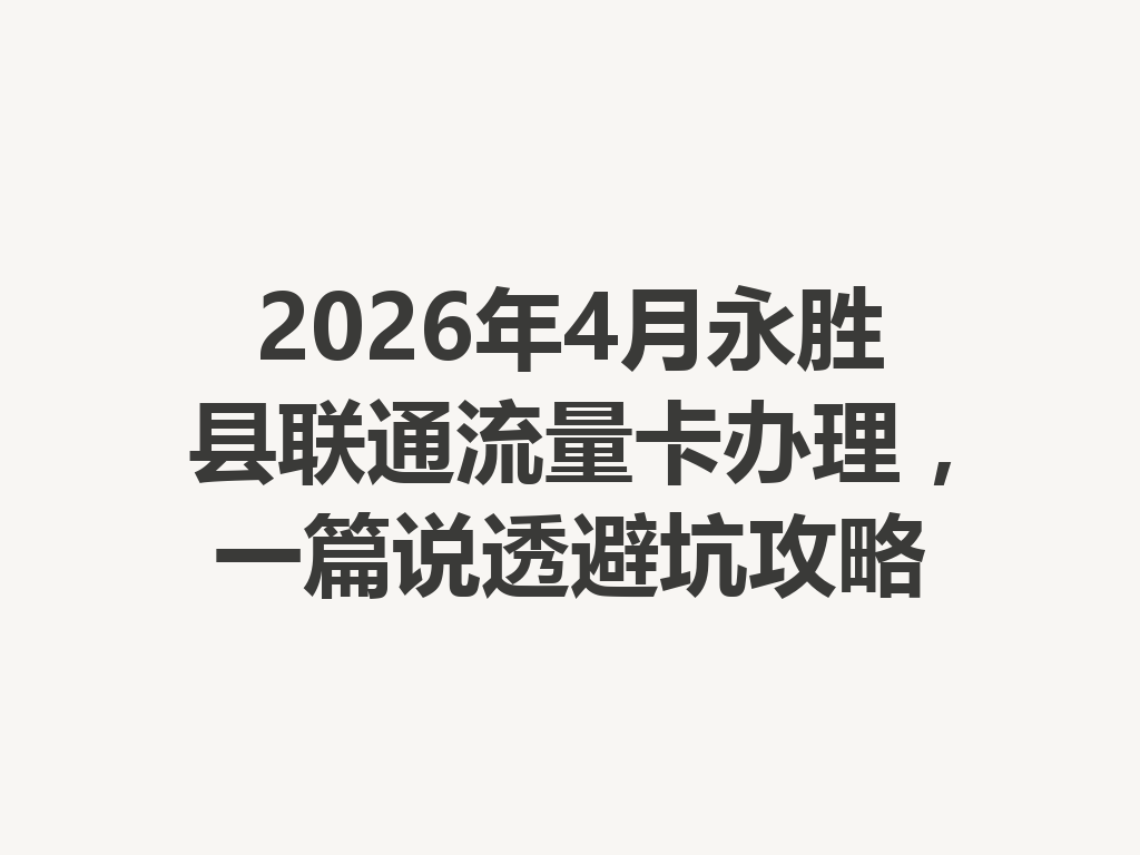 2026年4月永胜县联通流量卡办理，一篇说透避坑攻略