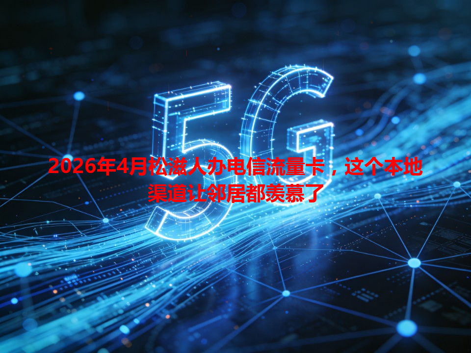 2026年4月松滋人办电信流量卡，这个本地渠道让邻居都羡慕了