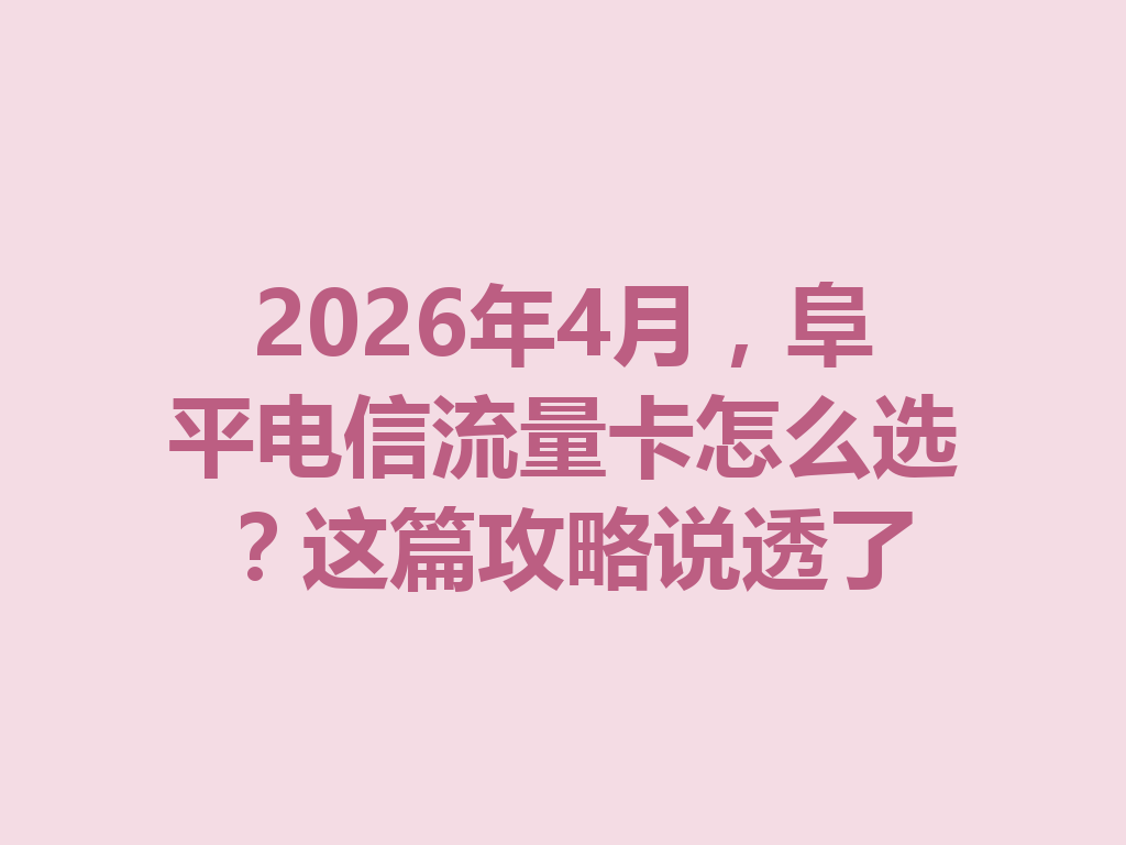 2026年4月，阜平电信流量卡怎么选？这篇攻略说透了