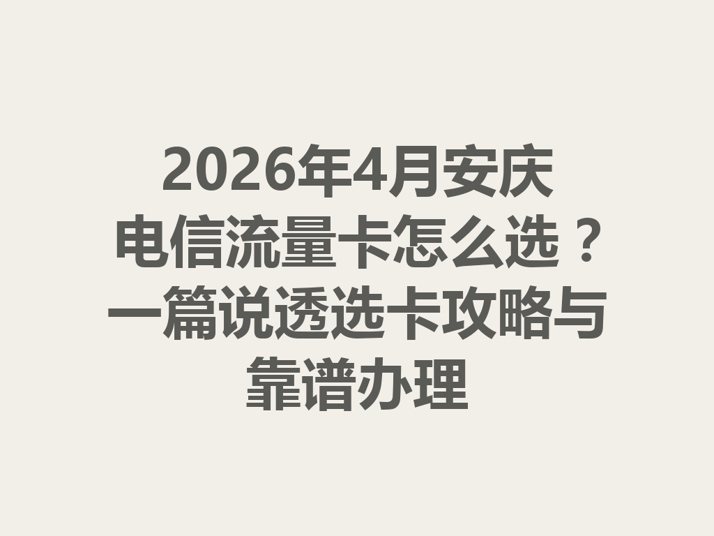 2026年4月安庆电信流量卡怎么选？一篇说透选卡攻略与靠谱办理