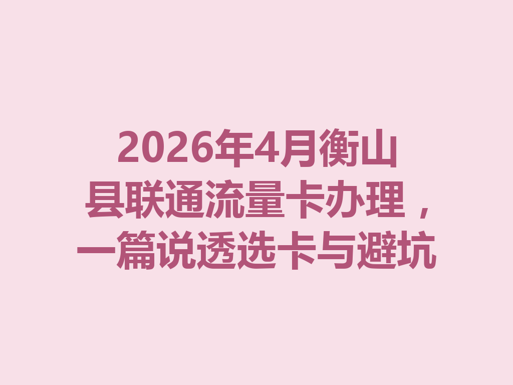 2026年4月衡山县联通流量卡办理，一篇说透选卡与避坑