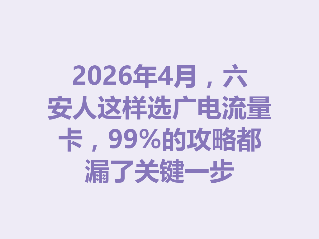 2026年4月，六安人这样选广电流量卡，99%的攻略都漏了关键一步