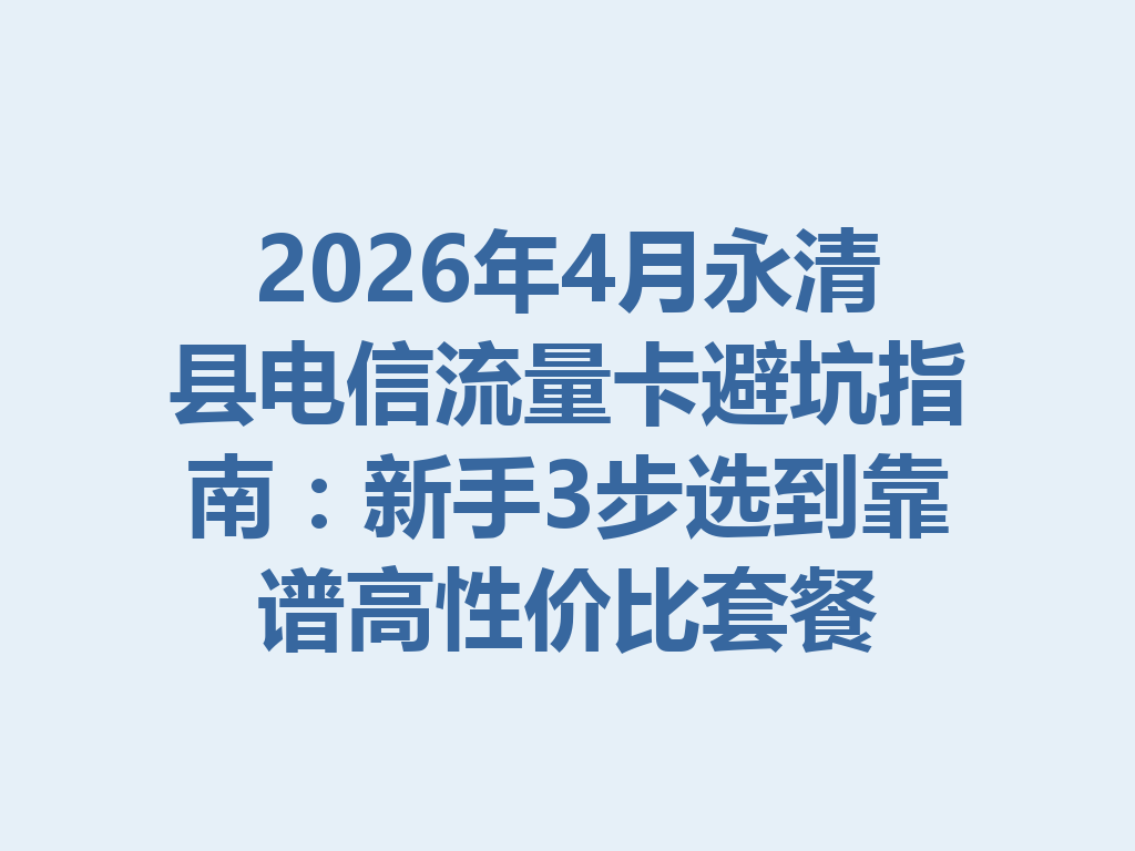 2026年4月永清县电信流量卡避坑指南：新手3步选到靠谱高性价比套餐