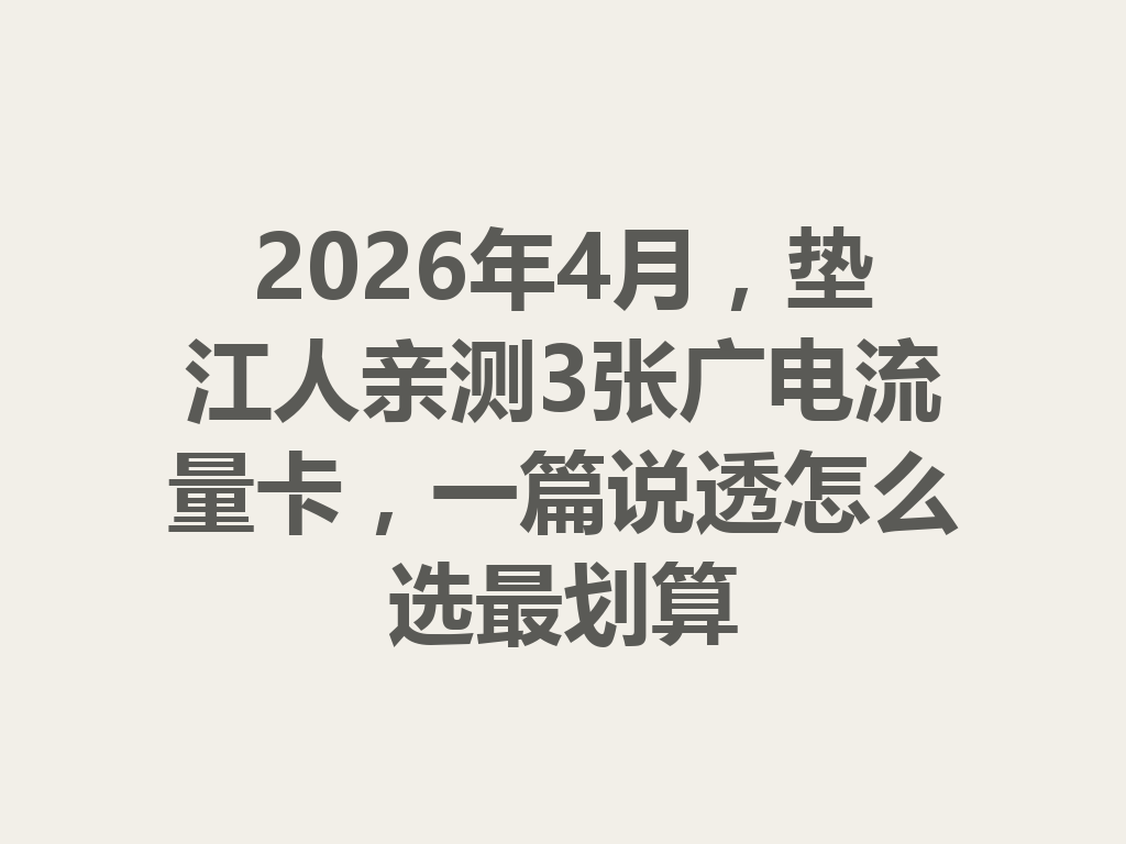 2026年4月，垫江人亲测3张广电流量卡，一篇说透怎么选最划算