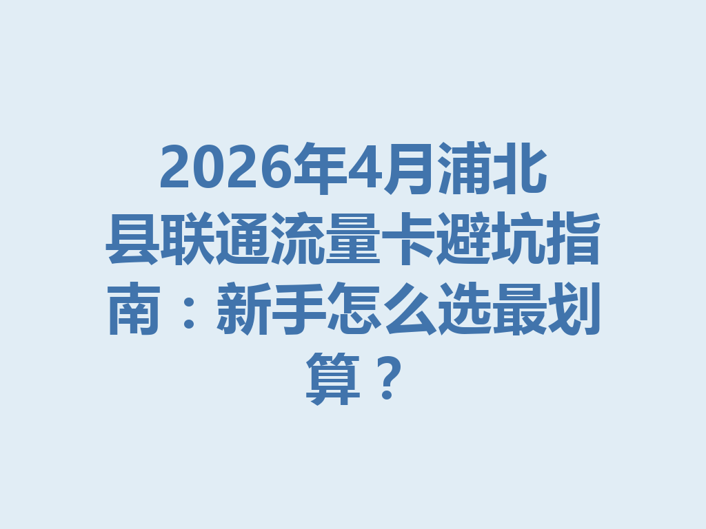 2026年4月浦北县联通流量卡避坑指南：新手怎么选最划算？