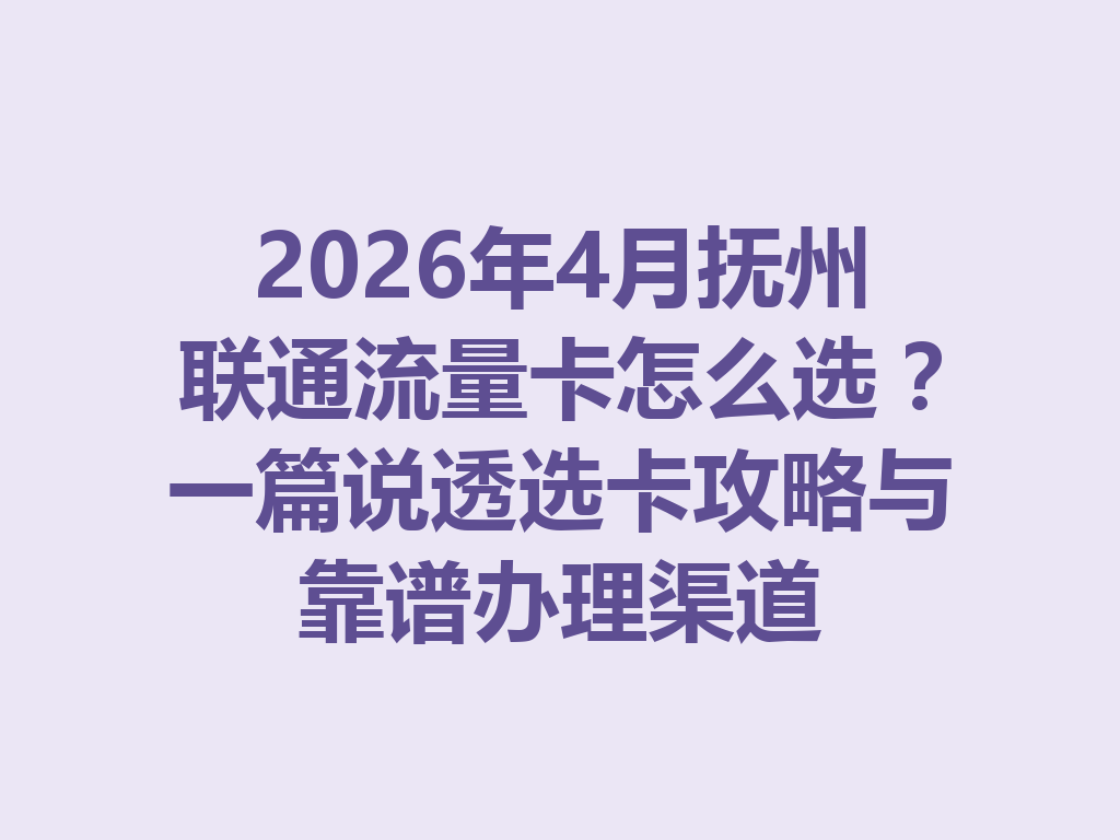 2026年4月抚州联通流量卡怎么选？一篇说透选卡攻略与靠谱办理渠道