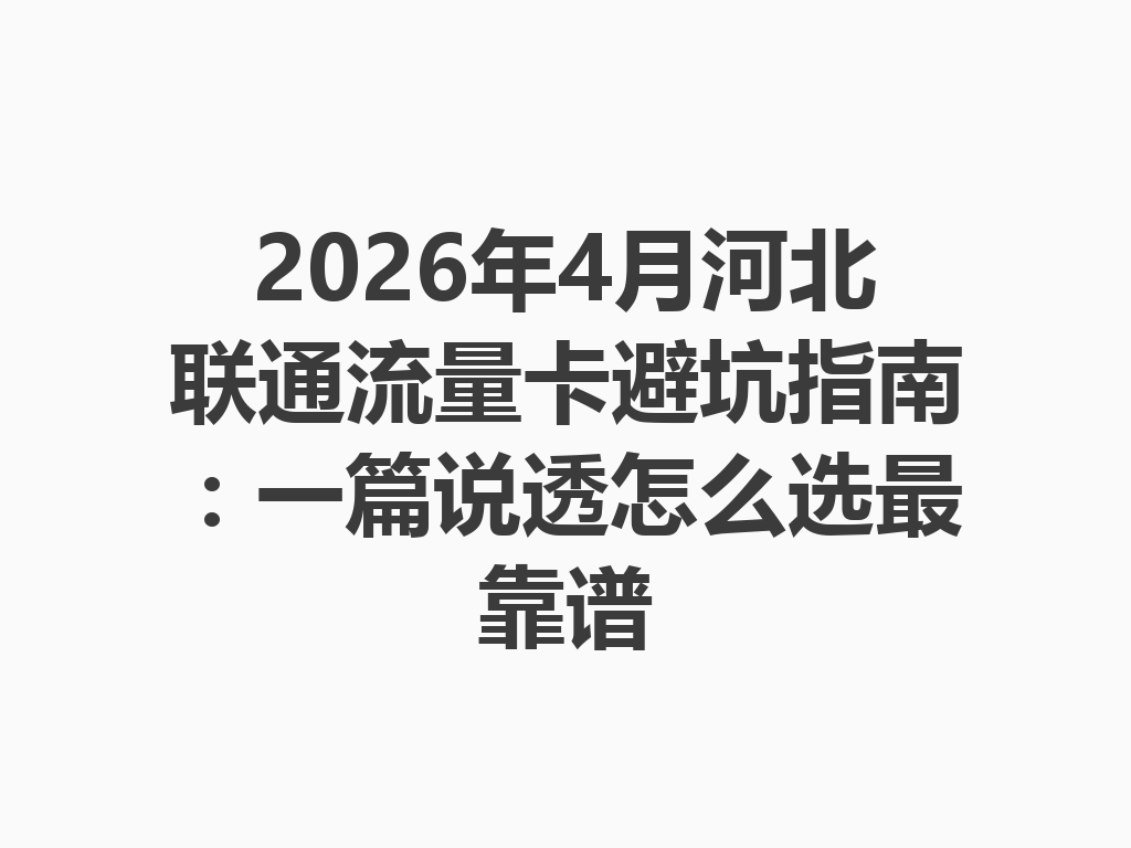 2026年4月河北联通流量卡避坑指南：一篇说透怎么选最靠谱