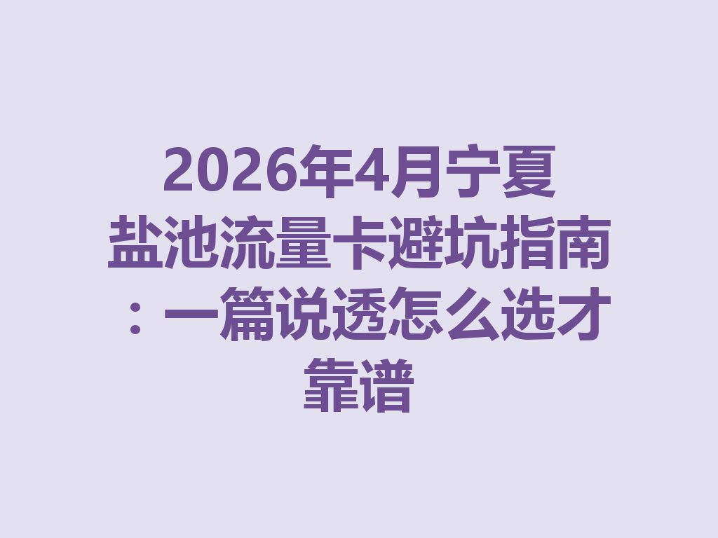 2026年4月宁夏盐池流量卡避坑指南：一篇说透怎么选才靠谱