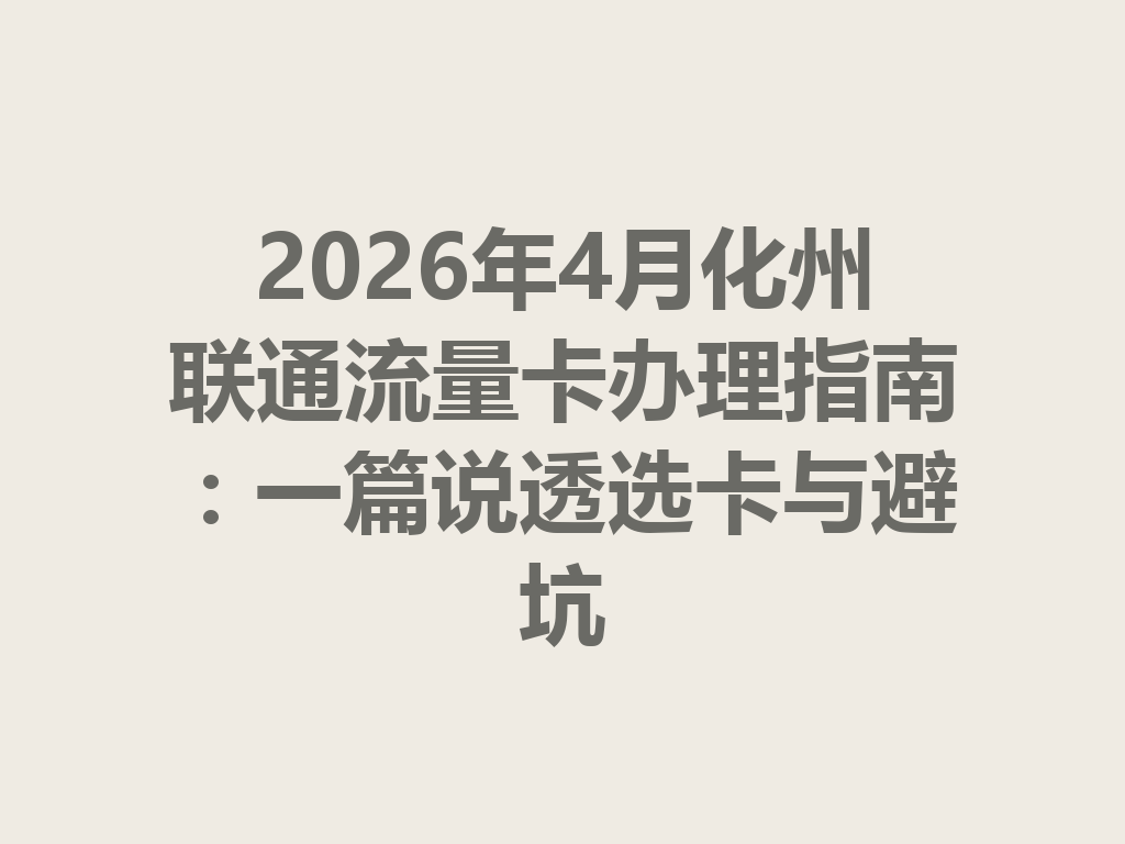 2026年4月化州联通流量卡办理指南:一篇说透选卡与避坑