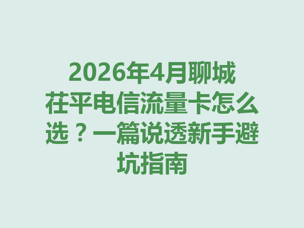 2026年4月聊城茌平电信流量卡怎么选？一篇说透新手避坑指南