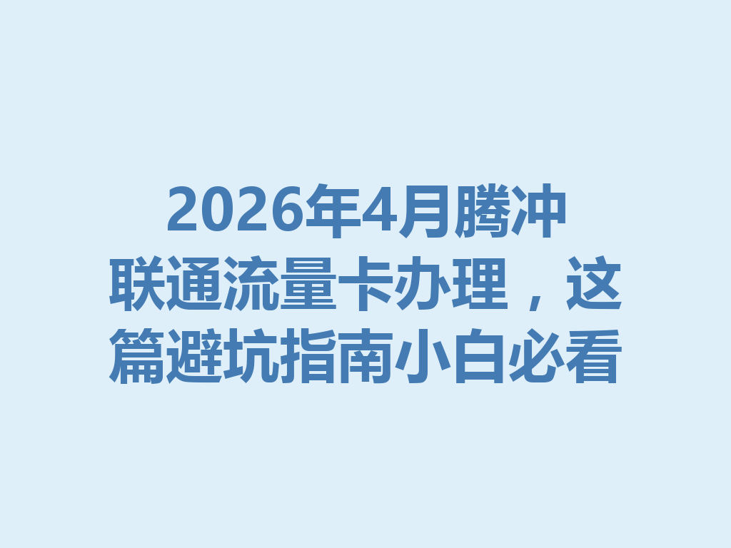 2026年4月腾冲联通流量卡办理，这篇避坑指南小白必看