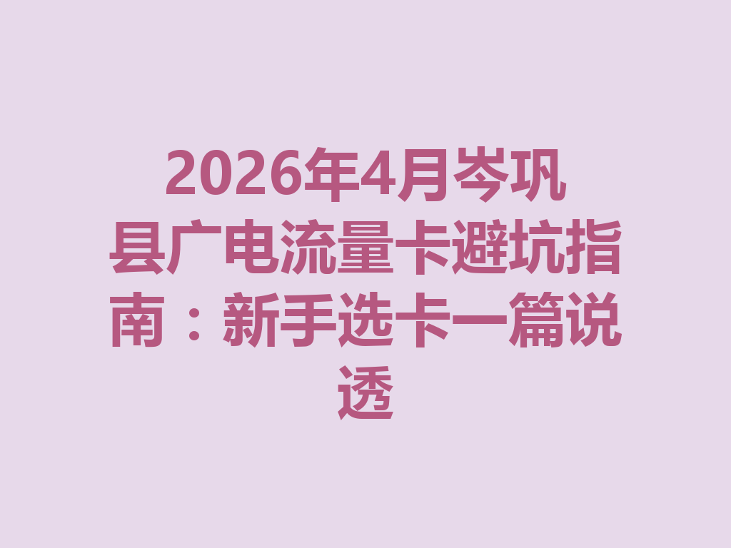 2026年4月岑巩县广电流量卡避坑指南：新手选卡一篇说透