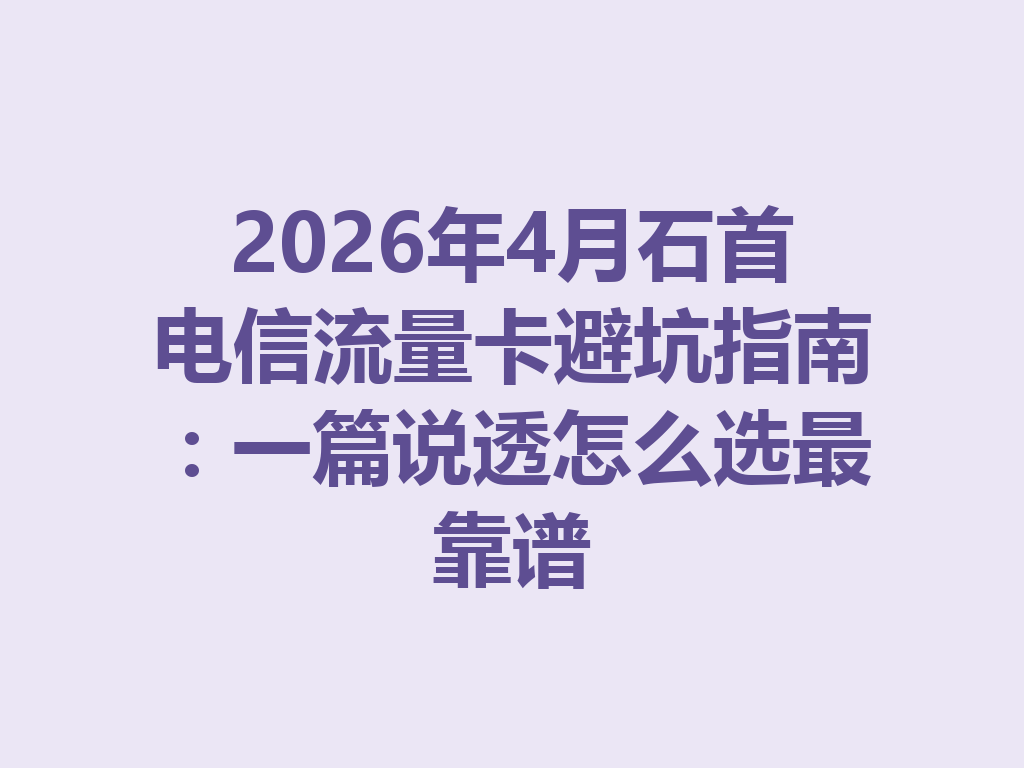 2026年4月石首电信流量卡避坑指南：一篇说透怎么选最靠谱