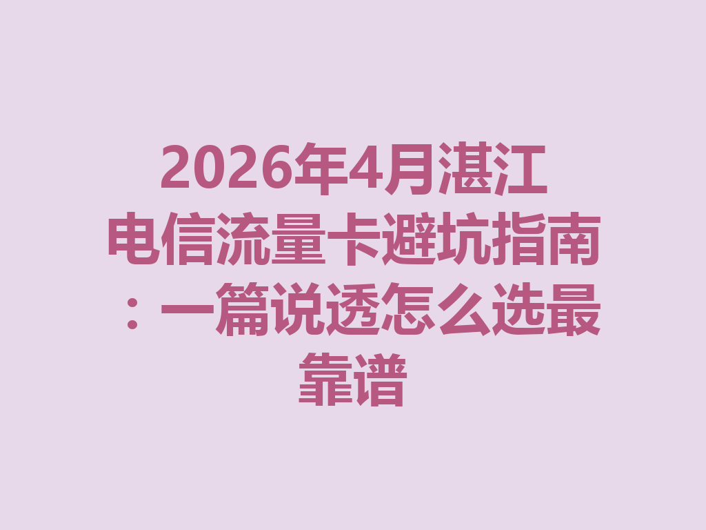 2026年4月湛江电信流量卡避坑指南：一篇说透怎么选最靠谱
