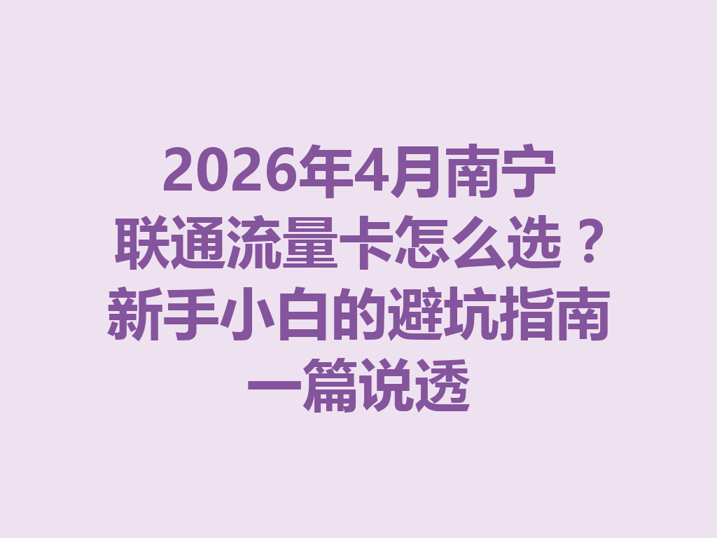 2026年4月南宁联通流量卡怎么选？新手小白的避坑指南一篇说透