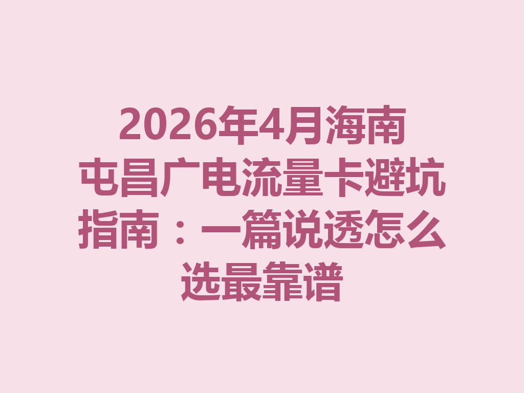 2026年4月海南屯昌广电流量卡避坑指南：一篇说透怎么选最靠谱
