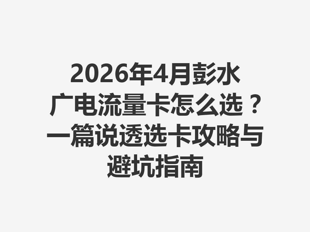 2026年4月彭水广电流量卡怎么选?一篇说透选卡攻略与避坑指南