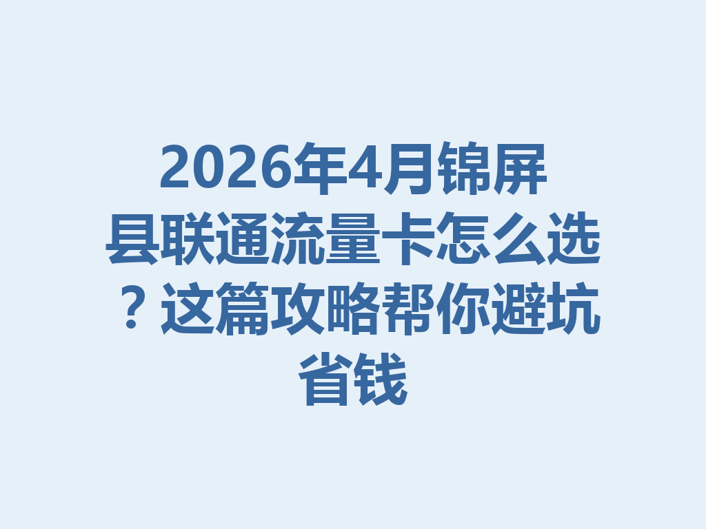 2026年4月锦屏县联通流量卡怎么选？这篇攻略帮你避坑省钱