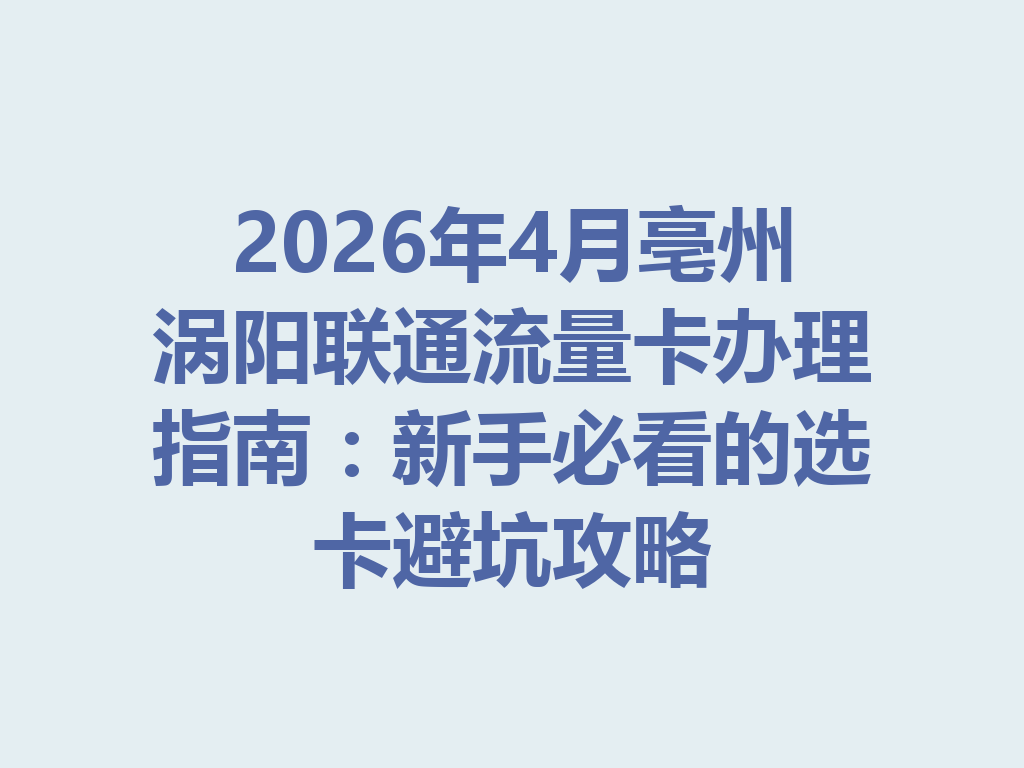 2026年4月亳州涡阳联通流量卡办理指南：新手必看的选卡避坑攻略