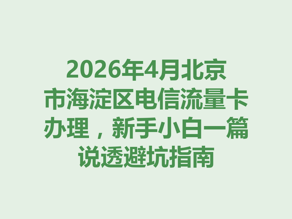 2026年4月北京市海淀区电信流量卡办理，新手小白一篇说透避坑指南