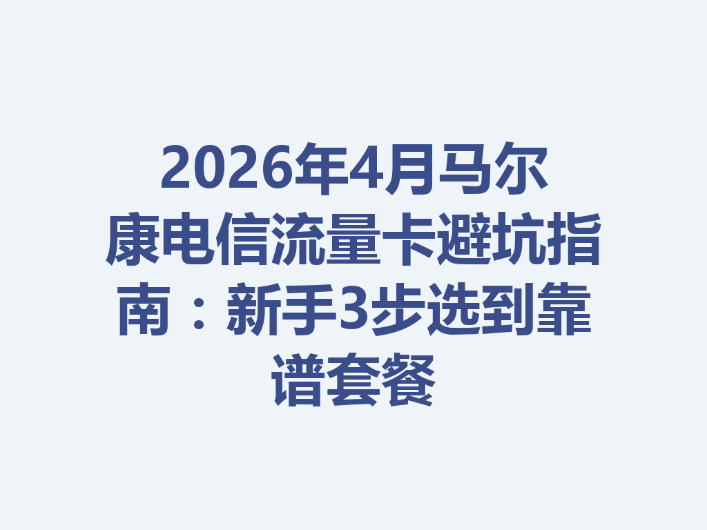 2026年4月马尔康电信流量卡避坑指南：新手3步选到靠谱套餐