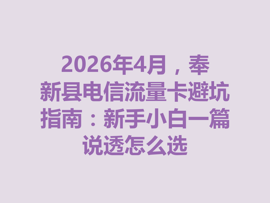 2026年4月，奉新县电信流量卡避坑指南：新手小白一篇说透怎么选
