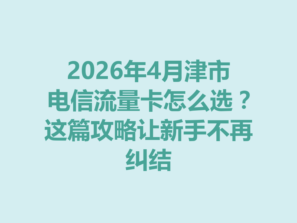 2026年4月津市电信流量卡怎么选？这篇攻略让新手不再纠结