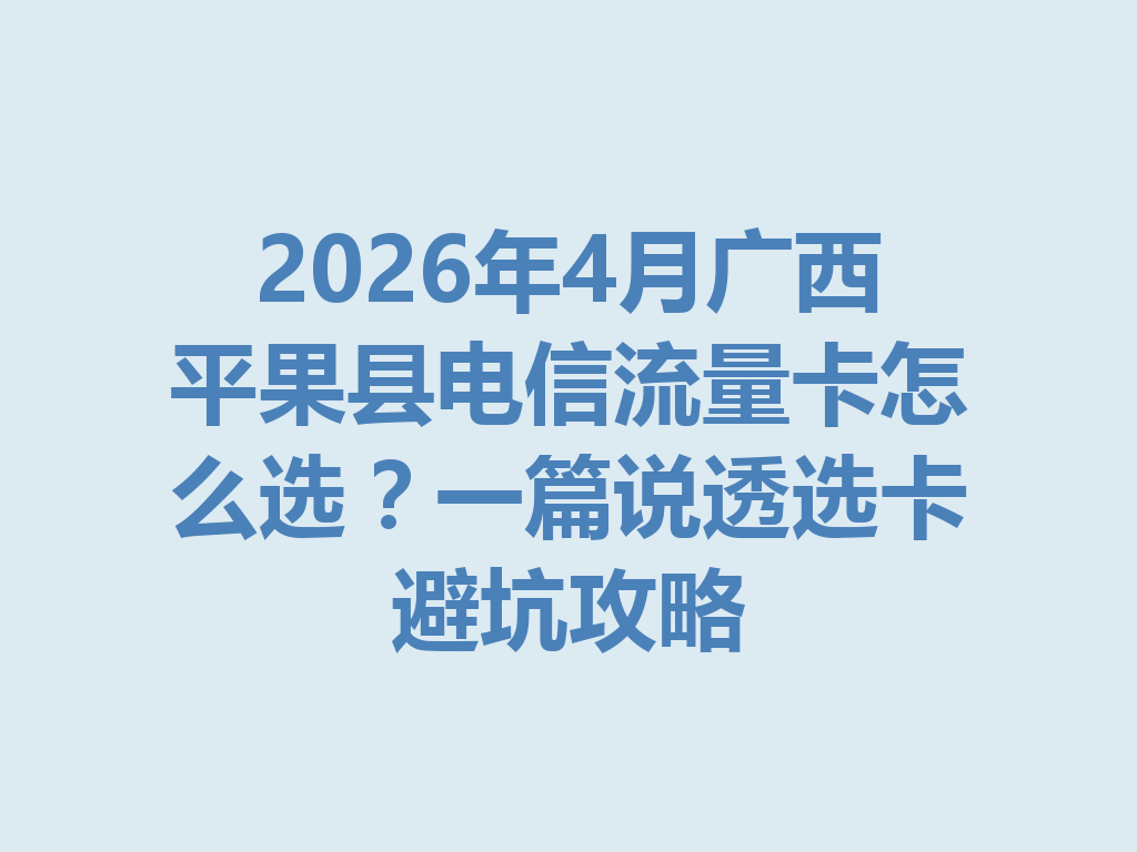 2026年4月广西平果县电信流量卡怎么选？一篇说透选卡避坑攻略