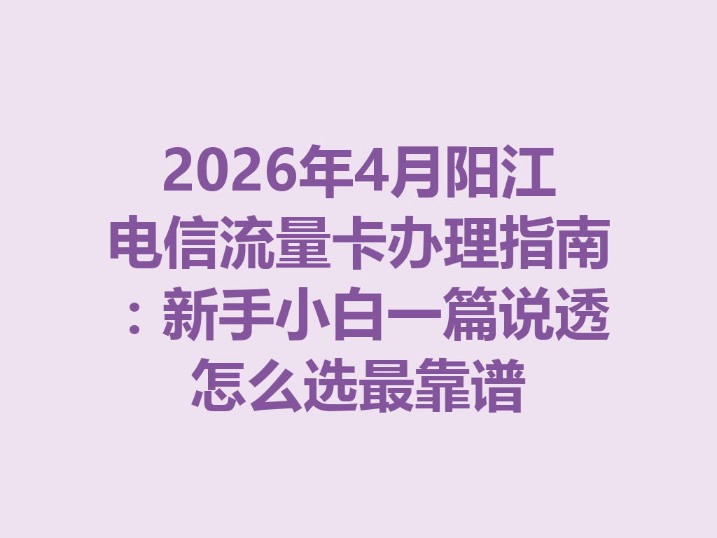 2026年4月阳江电信流量卡办理指南：新手小白一篇说透怎么选最靠谱
