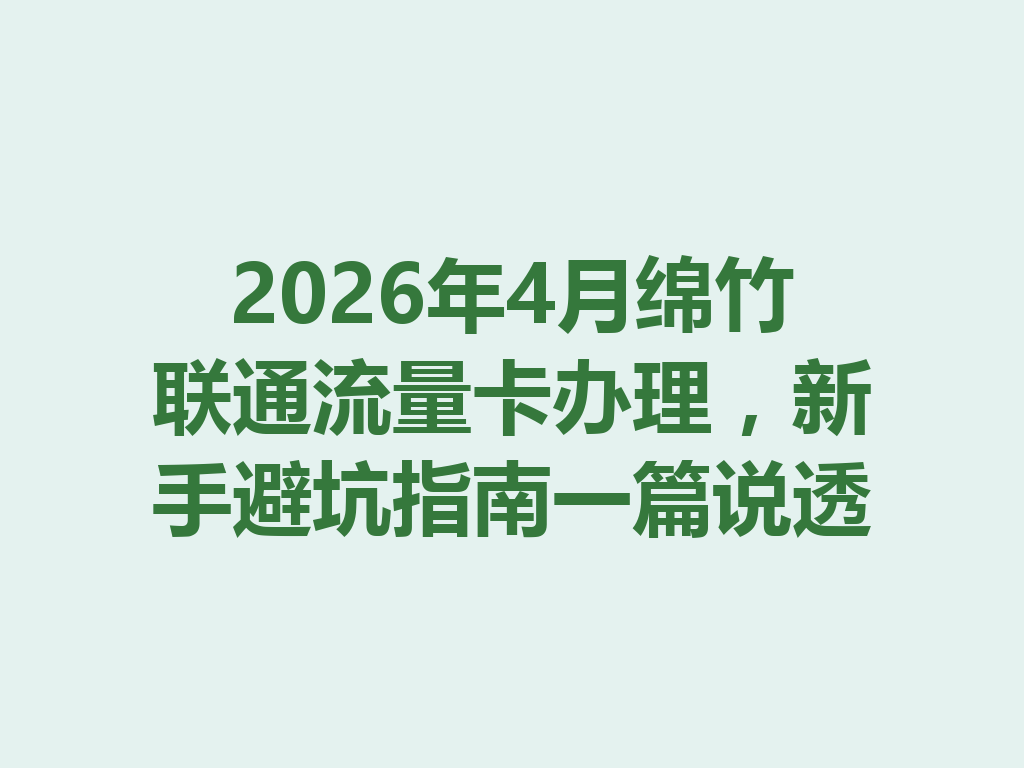 2026年4月绵竹联通流量卡办理，新手避坑指南一篇说透
