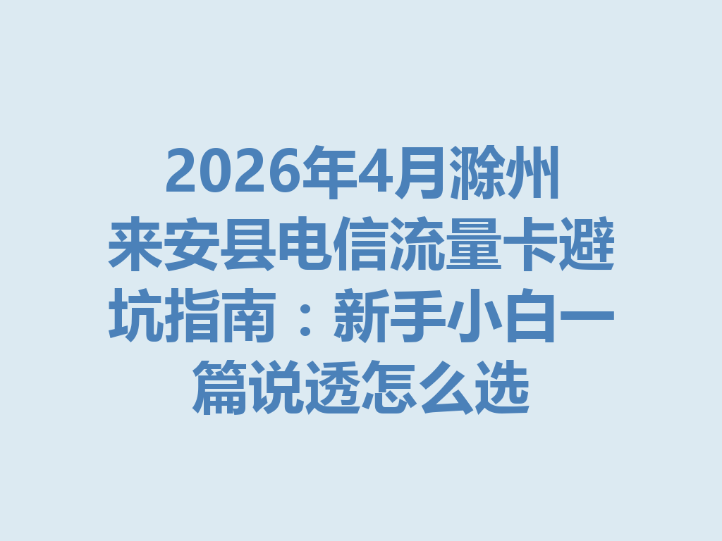 2026年4月滁州来安县电信流量卡避坑指南：新手小白一篇说透怎么选