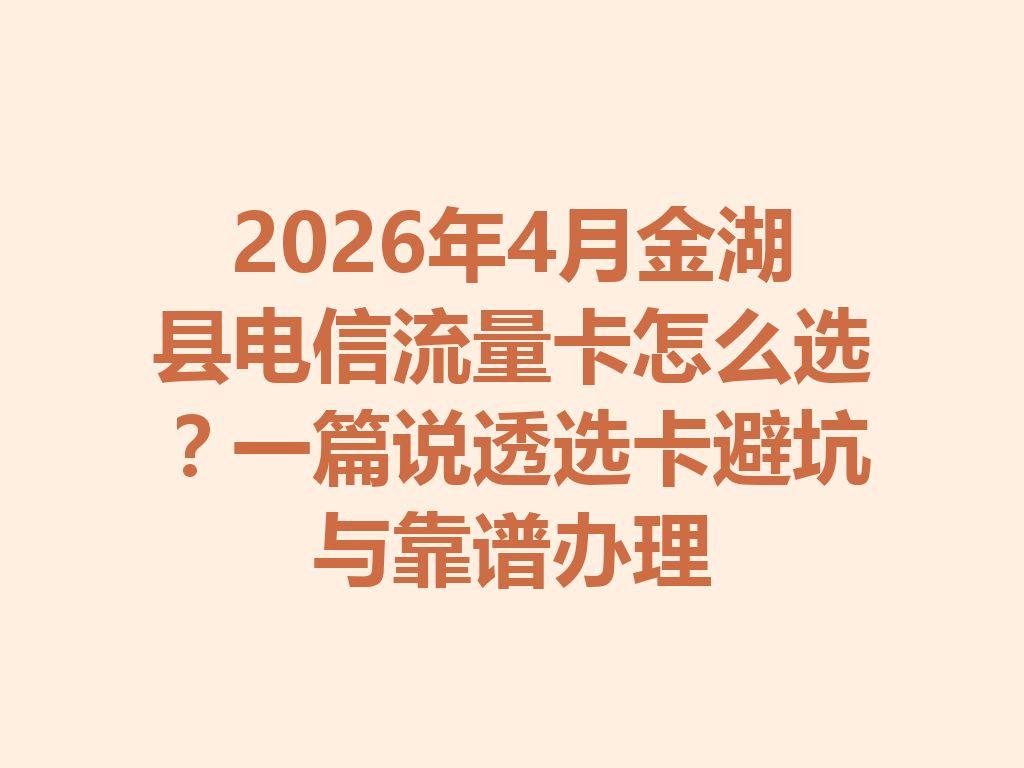 2026年4月金湖县电信流量卡怎么选？一篇说透选卡避坑与靠谱办理