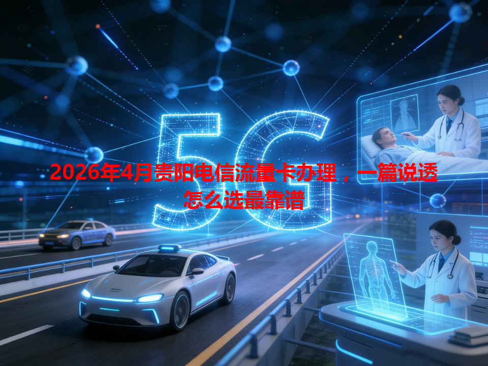 2026年4月贵阳电信流量卡办理，一篇说透怎么选最靠谱