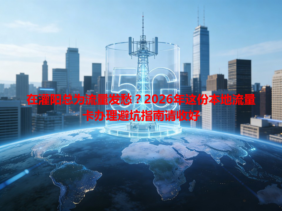 在灌阳总为流量发愁？2026年这份本地流量卡办理避坑指南请收好