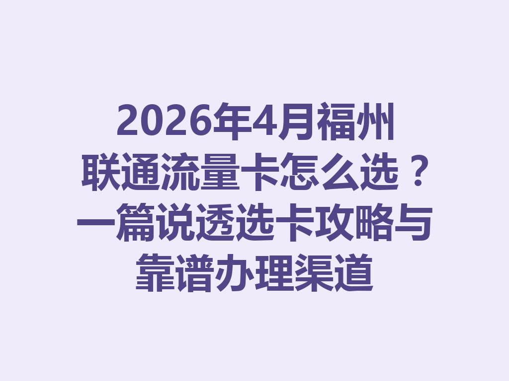 2026年4月福州联通流量卡怎么选？一篇说透选卡攻略与靠谱办理渠道