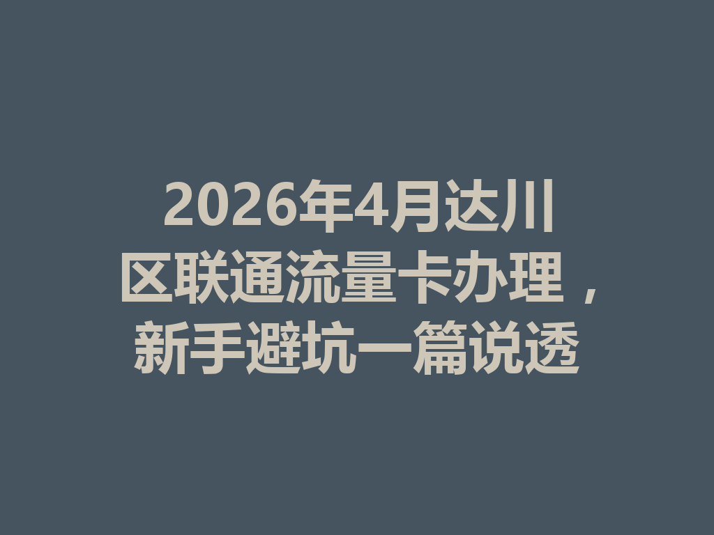 2026年4月达川区联通流量卡办理，新手避坑一篇说透